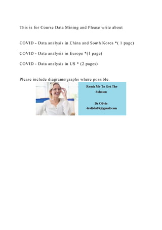 This is for Course Data Mining and Please write about
COVID - Data analysis in China and South Korea *( 1 page)
COVID - Data analysis in Europe *(1 page)
COVID - Data analysis in US * (2 pages)
Please include diagrams/graphs where possible.
 