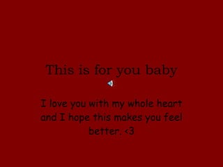 This is for you baby I love you with my whole heart and I hope this makes you feel better. <3 