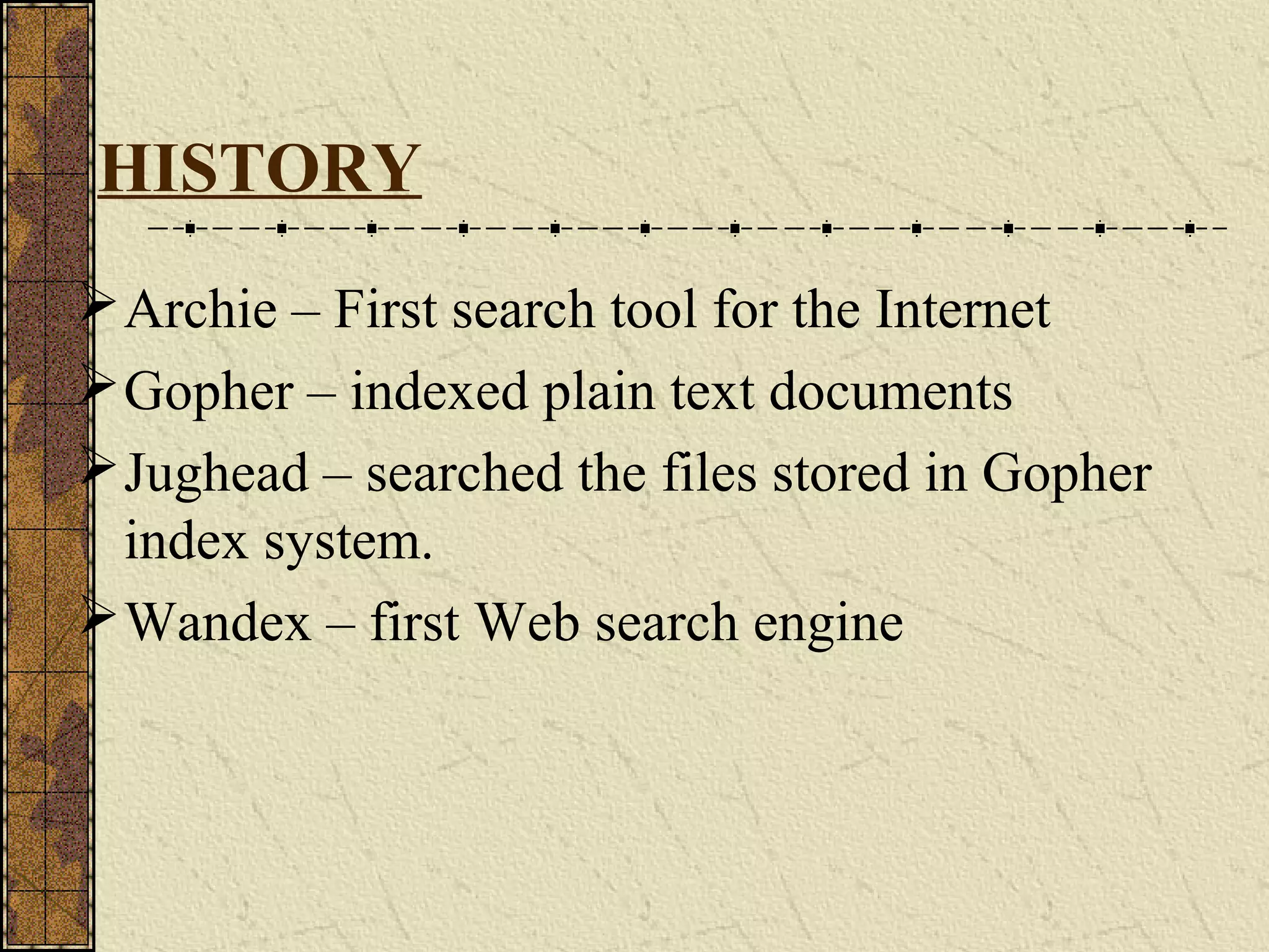 HISTORY
Archie – First search tool for the Internet
Gopher – indexed plain text documents
Jughead – searched the files stored in Gopher
index system.
Wandex – first Web search engine
 