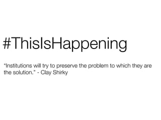 #ThisIsHappening
“Institutions will try to preserve the problem to which they are
the solution.” - Clay Shirky
 
