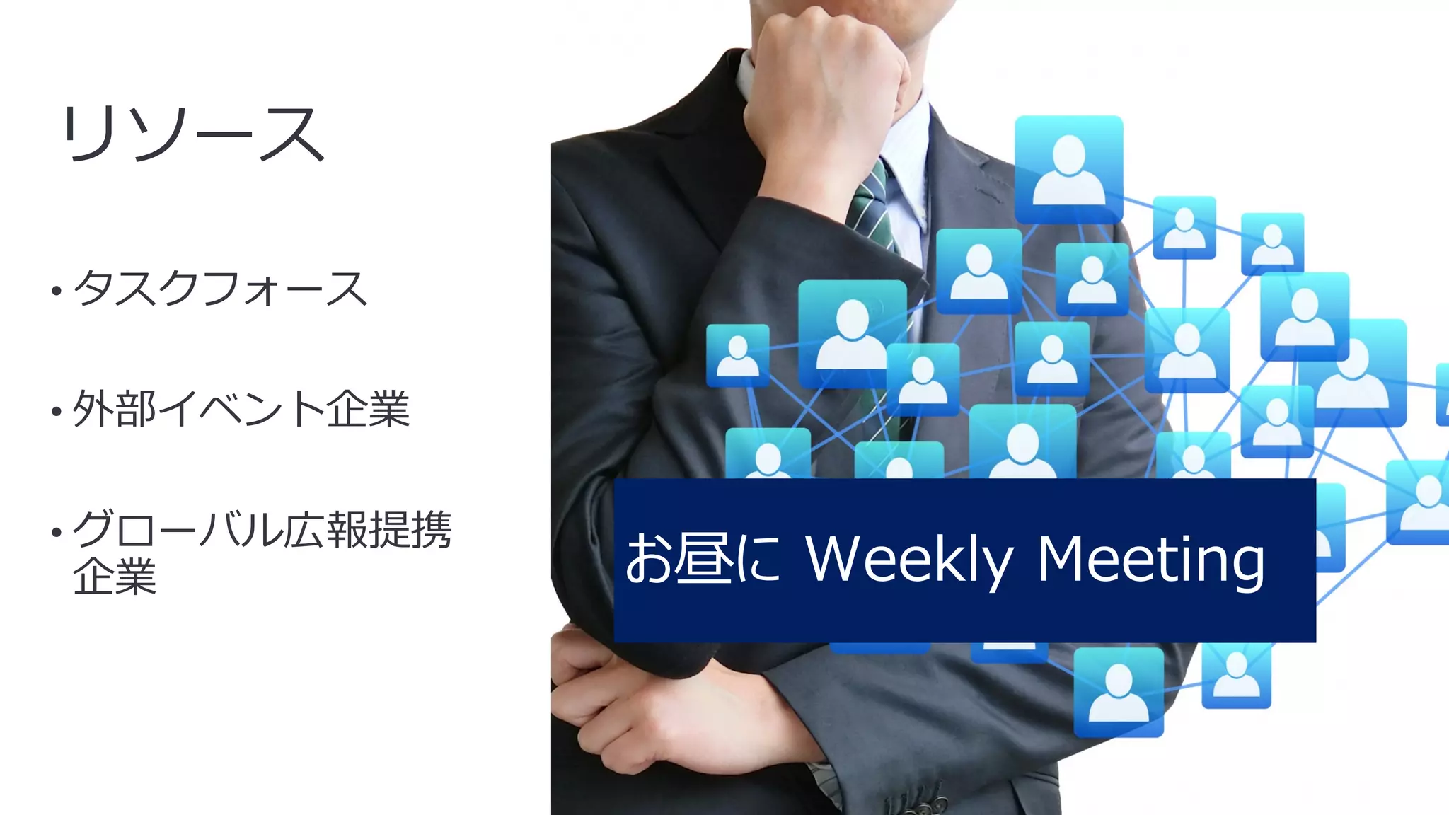 12
リソース
• タスクフォース
• 外部イベント企業
• グローバル広報提携
企業 お昼に Weekly Meeting
 
