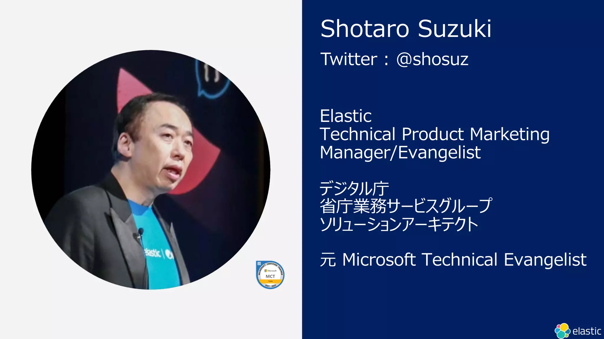 Elastic
Technical Product Marketing
Manager/Evangelist
デジタル庁
省庁業務サービスグループ
ソリューションアーキテクト
元 Microsoft Technical Evangelist
Twitter : @shosuz
Shotaro Suzuki
 