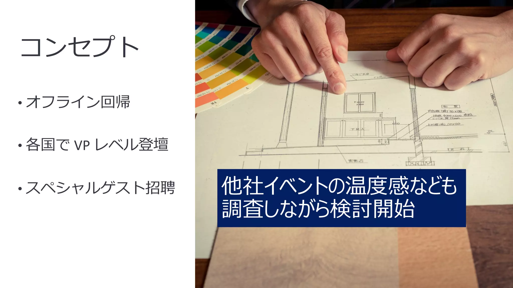 9
コンセプト
• オフライン回帰
• 各国で VP レベル登壇
• スペシャルゲスト招聘 他社イベントの温度感なども
調査しながら検討開始
 