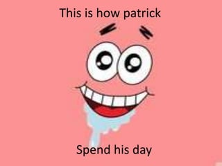 This is how patrick
Spend his day
 