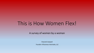 This is How Women Flex!
A survey of women by a woman
Oraynab Jwayyed
Founder of Business Interludes, LLC
 