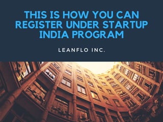 THIS IS HOW YOU CAN
REGISTER UNDER STARTUP
INDIA PROGRAM
L E A N F L O I N C .
 