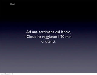 iCloud




                          Ad una settimana dal lancio,
                         iCloud ha raggiunto i 20 mln
                                   di utenti.




venerdì 23 dicembre 11
 