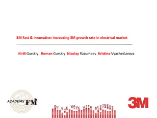 3M Fast & Innovative: increasing 3M growth rate in electrical market KirillGurskiyRomanGurskiyNicolayRazumeevKristinaVyacheslavova 