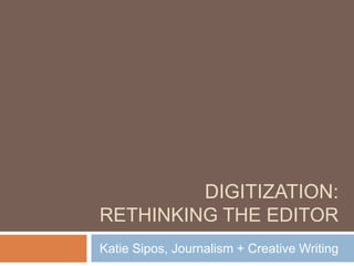 DIGITIZATION:
RETHINKING THE EDITOR
Katie Sipos, Journalism + Creative Writing
 