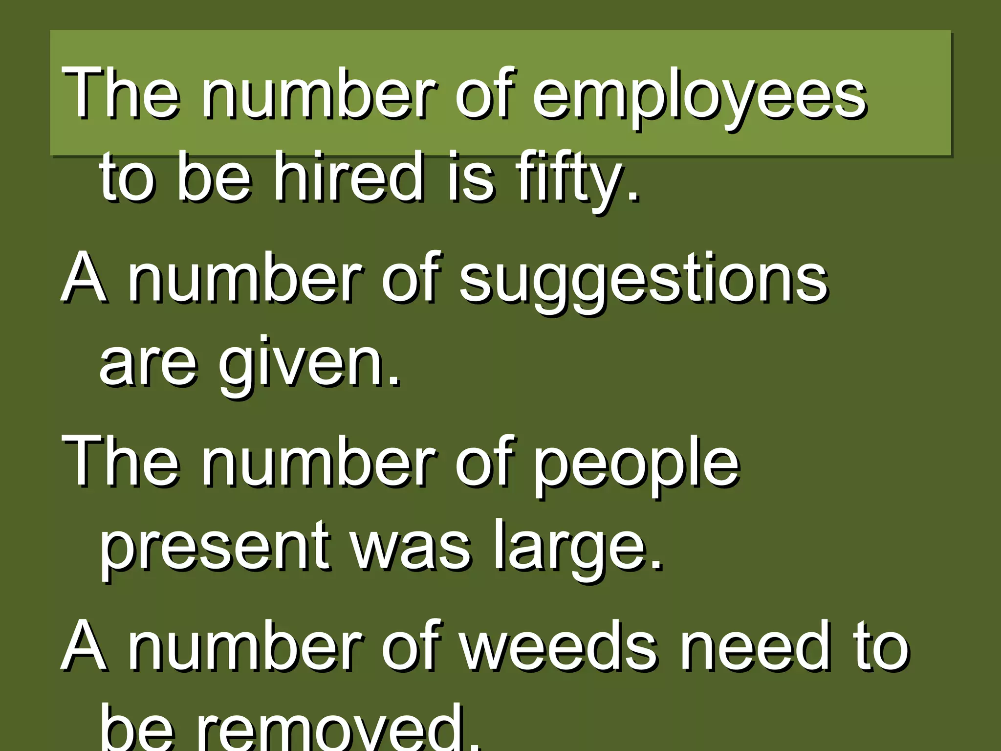 The number of employeesThe number of employees
to be hired is fifty.to be hired is fifty.
A number of suggestionsA number of suggestions
are given.are given.
The number of peopleThe number of people
present was large.present was large.
A number of weeds need toA number of weeds need to
 