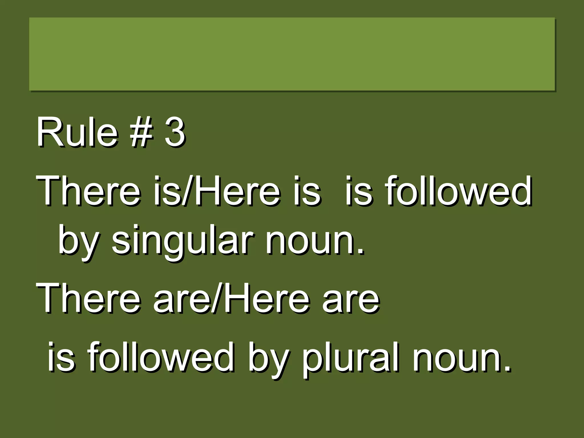 Rule # 3Rule # 3
There is/Here is is followedThere is/Here is is followed
by singular noun.by singular noun.
There are/Here areThere are/Here are
is followed by plural noun.is followed by plural noun.
 