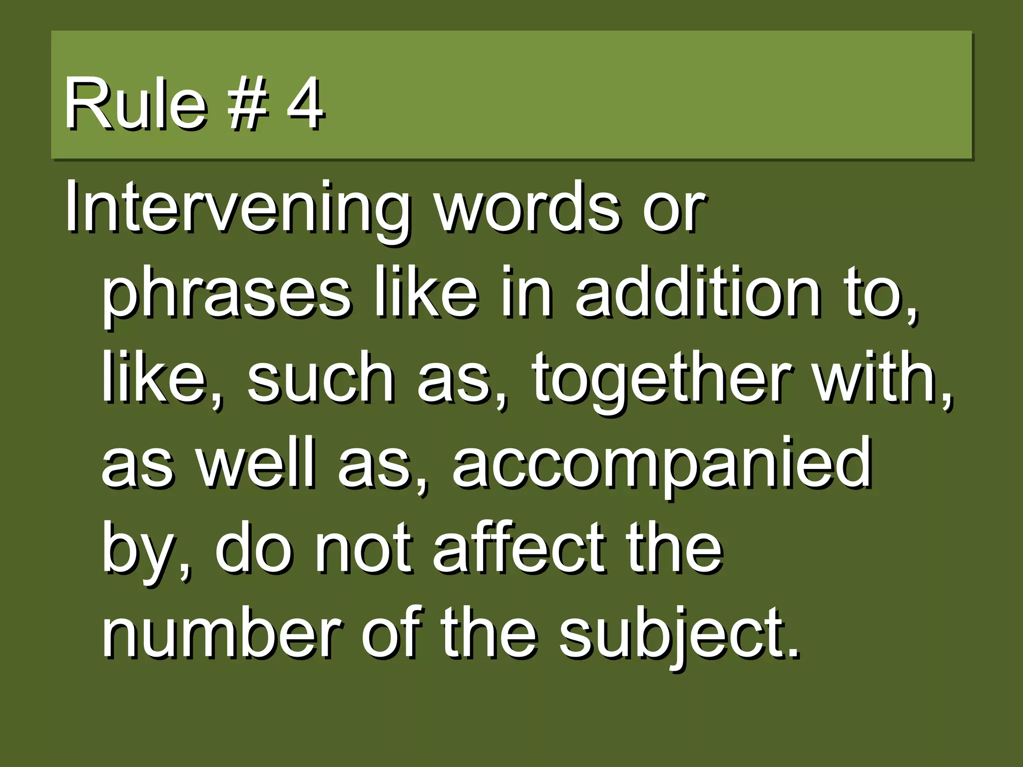 Rule # 4Rule # 4
Intervening words orIntervening words or
phrases like in addition to,phrases like in addition to,
like, such as, together with,like, such as, together with,
as well as, accompaniedas well as, accompanied
by, do not affect theby, do not affect the
number of the subject.number of the subject.
 