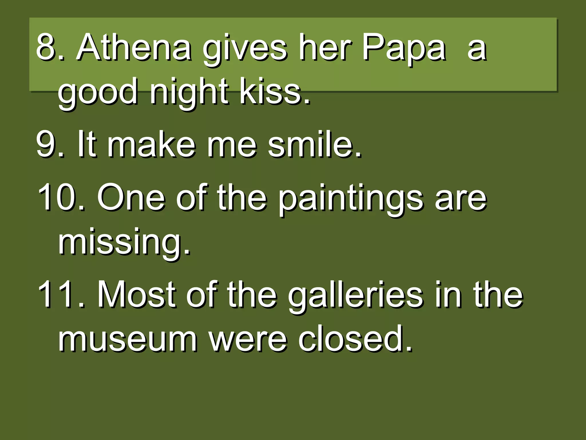 8. Athena gives her Papa a8. Athena gives her Papa a
good night kiss.good night kiss.
9. It make me smile.9. It make me smile.
10. One of the paintings are10. One of the paintings are
missing.missing.
11. Most of the galleries in the11. Most of the galleries in the
museum were closed.museum were closed.
 