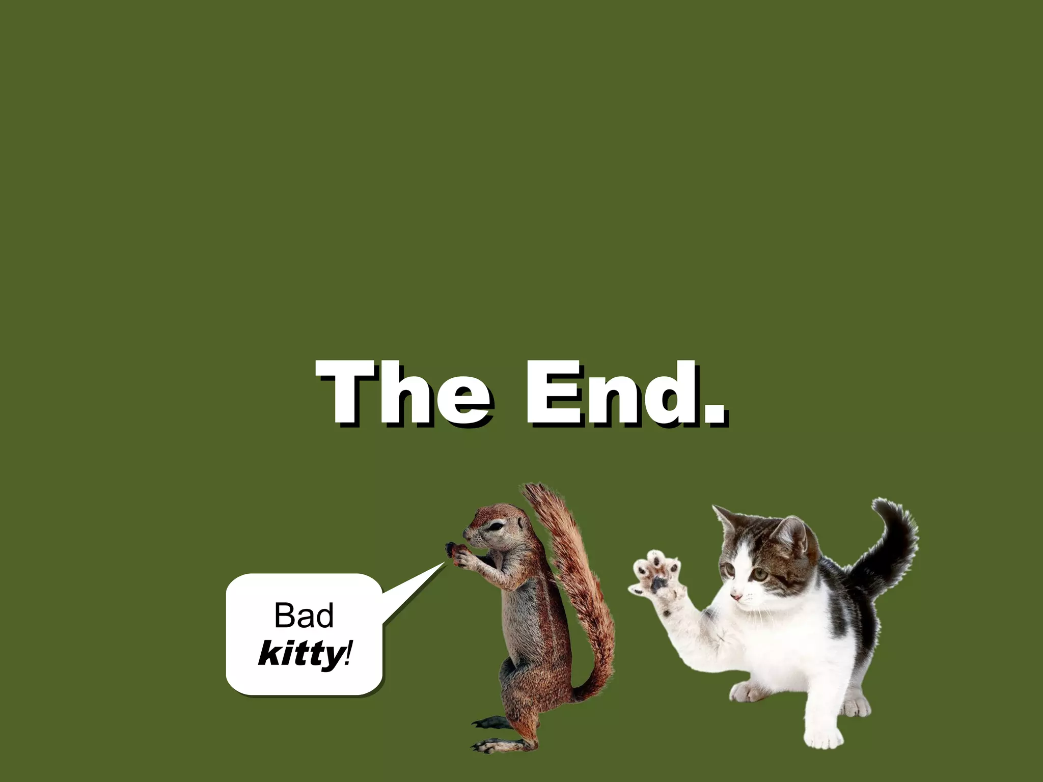 The End.The End.
Bad
kitty!
Bad
kitty!
 
