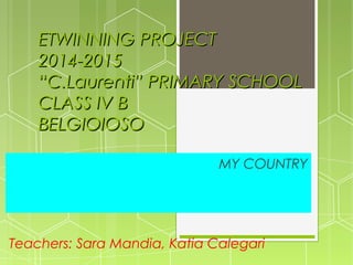 ETWINNING PROJECTETWINNING PROJECT
2014-20152014-2015
“C.Laurenti” PRIMARY SCHOOL“C.Laurenti” PRIMARY SCHOOL
CLASS IV BCLASS IV B
BELGIOIOSOBELGIOIOSO
MY COUNTRY
Teachers: Sara Mandia, Katia Calegari
 