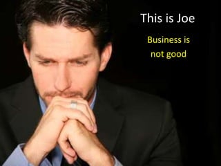 This is Joe  Business is  not good 