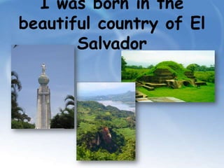 I was born in the beautiful country of El Salvador
