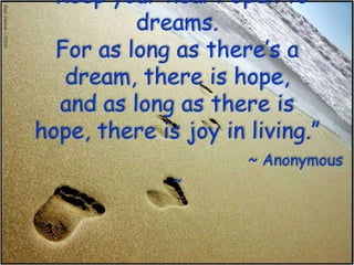 “Keep your heart open to dreams. For as long as there’s a dream, there is hope, and as long as there is hope, there is joy in living.”~ Anonymous ~