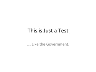 This is Just a Test … . Like the Government. 