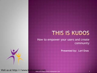 This is KUDOS How to empower your users and create community Presented by:  Lori Enos 1 visit us at http://www.kudospower.com 