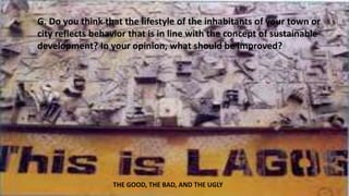 G. Do you think that the lifestyle of the inhabitants of your town or 
city reflects behavior that is in line with the concept of sustainable 
development? In your opinion, what should be improved? 
THE GOOD, THE BAD, AND THE UGLY 
 