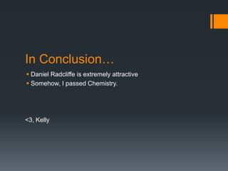 In Conclusion…
 Daniel Radcliffe is extremely attractive
 Somehow, I passed Chemistry.




<3, Kelly
 