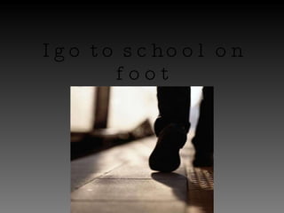 I go to school on foot 