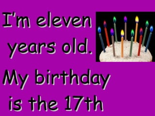 I’m eleven years old. My birthday is the 17th of June  