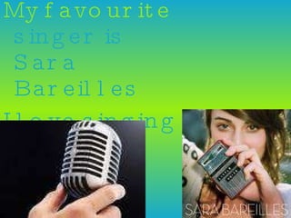 My favourite  singer is Sara Bareilles I love singing 