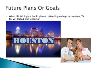    When I finish high school I plan on attending college in Houston, TX
    for vet tech & also working!!
 