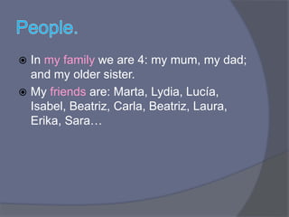  In my family we are 4: my mum, my dad;
and my older sister.
My friends are: Marta, Lydia, Lucía,
Isabel, Beatriz, Carla, Beatriz, Laura,
Erika, Sara…
