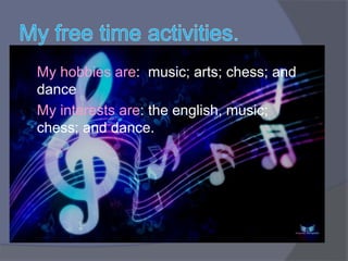  My hobbies are: music; arts; chess; and
dance
My interests are: the english, music;
chess; and dance.