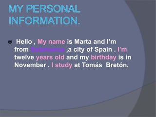  Hello , My name is Marta and I’m
from Salamanca ,a city of Spain . I’m
twelve years old and my birthday is in
November . I study at Tomás Bretón.