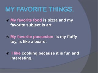  My favorite food is pizza and my
favorite subject is art.
My favorite possesion is my fluffy
toy, is like a beard.
I like cooking because it is fun and
interesting.