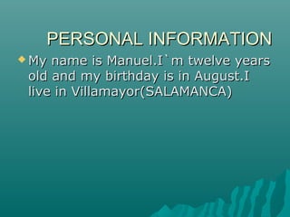 PERSONAL INFORMATIONPERSONAL INFORMATION
 My name is Manuel.I`m twelve yearsMy name is Manuel.I`m twelve years
old and my...