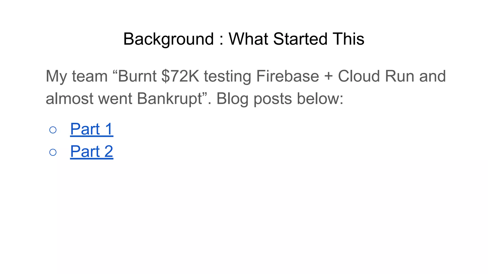 My team “Burnt $72K testing Firebase + Cloud Run and
almost went Bankrupt”. Blog posts below:
○ Part 1
○ Part 2
Background : What Started This
 