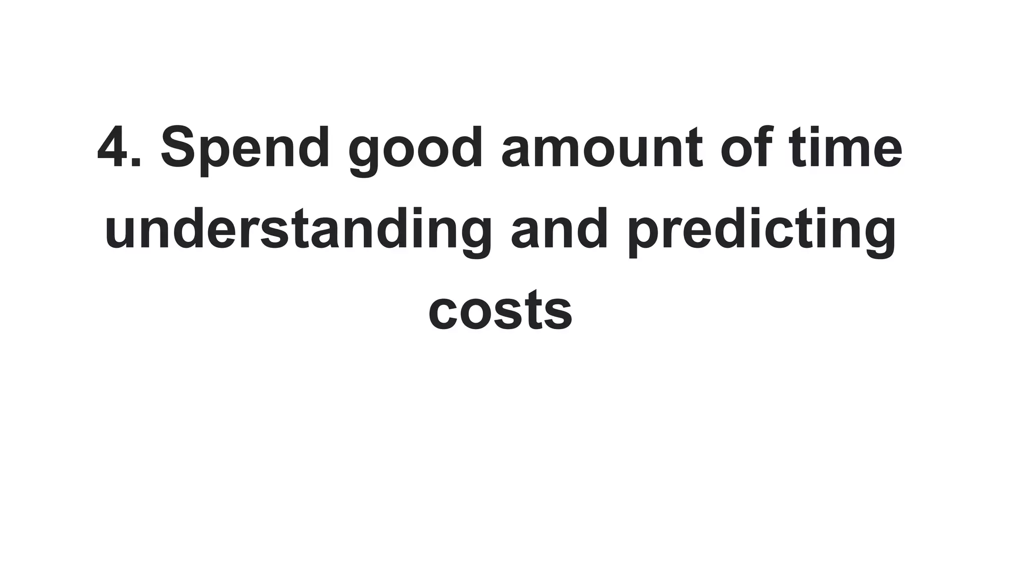 4. Spend good amount of time
understanding and predicting
costs
 
