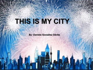 THIS IS MY CITY
By: Daniela González Dávila
 