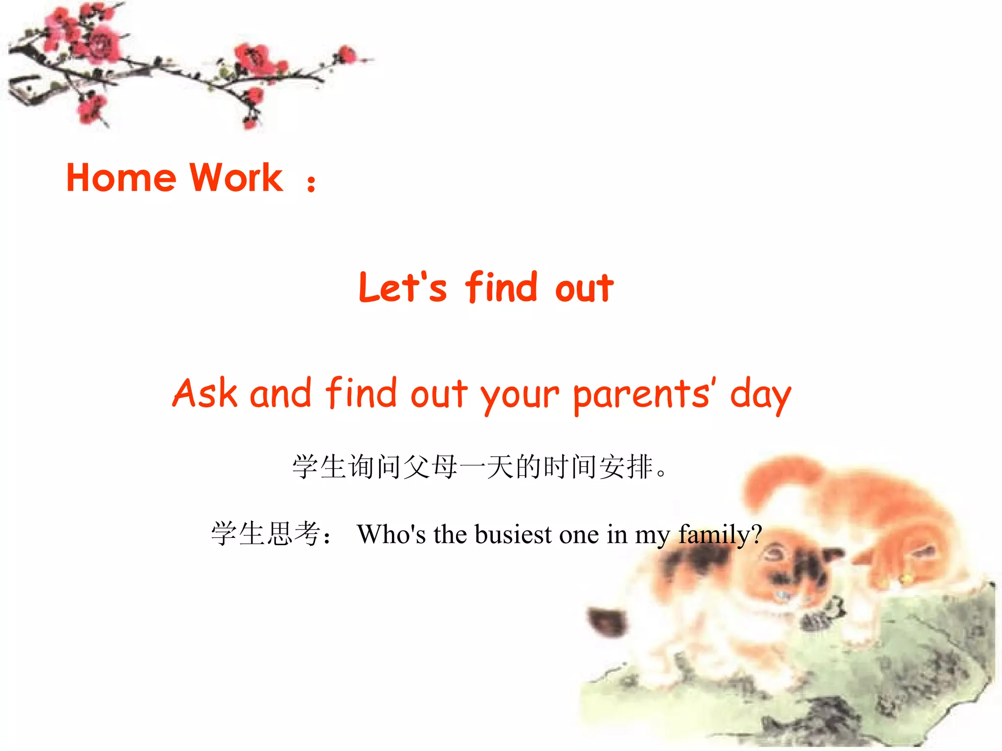 Home Work : Let‘s find out Ask and find out your parents’ day 学生询问父母一天的时间安排。 学生思考: Who's the busiest one in my family?