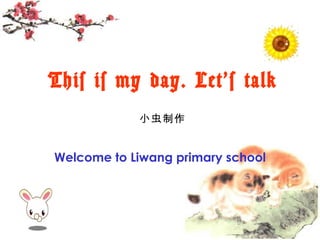 This is my day. Let‘s talk 小虫制作 Welcome to Liwang primary school 