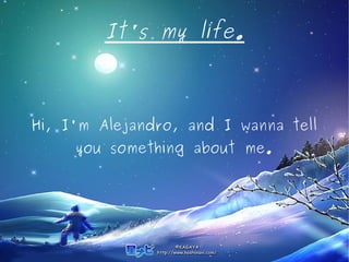 It's my life. 
Hi, I'm Alejandro, and I wanna tell 
you something about me. 
 