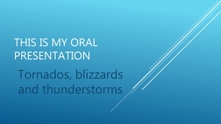THIS IS MY ORAL
PRESENTATION
Tornados, blizzards
and thunderstorms
 
