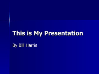 This is My Presentation By Bill Harris 