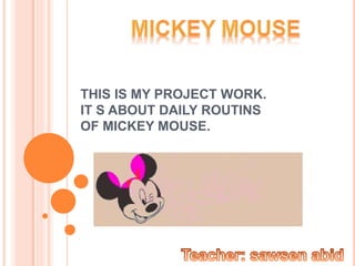 THIS IS MY PROJECT WORK. 
IT S ABOUT DAILY ROUTINS 
OF MICKEY MOUSE. 
 