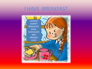 I HAVE BREAKFAST I ALMOST ALWAYS BREAKFAST EGGS, CHOCOLATE AND ORANGE JUICE