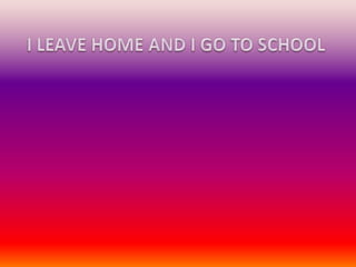 I LEAVE HOME AND I GO TO SCHOOL