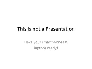 This is not a Presentation Have your smartphones & laptops ready! 