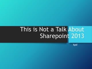This is Not a Talk About
Sharepoint 2013
kpd
 