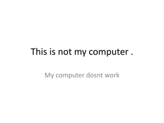 This is not my computer .

   My computer dosnt work
 