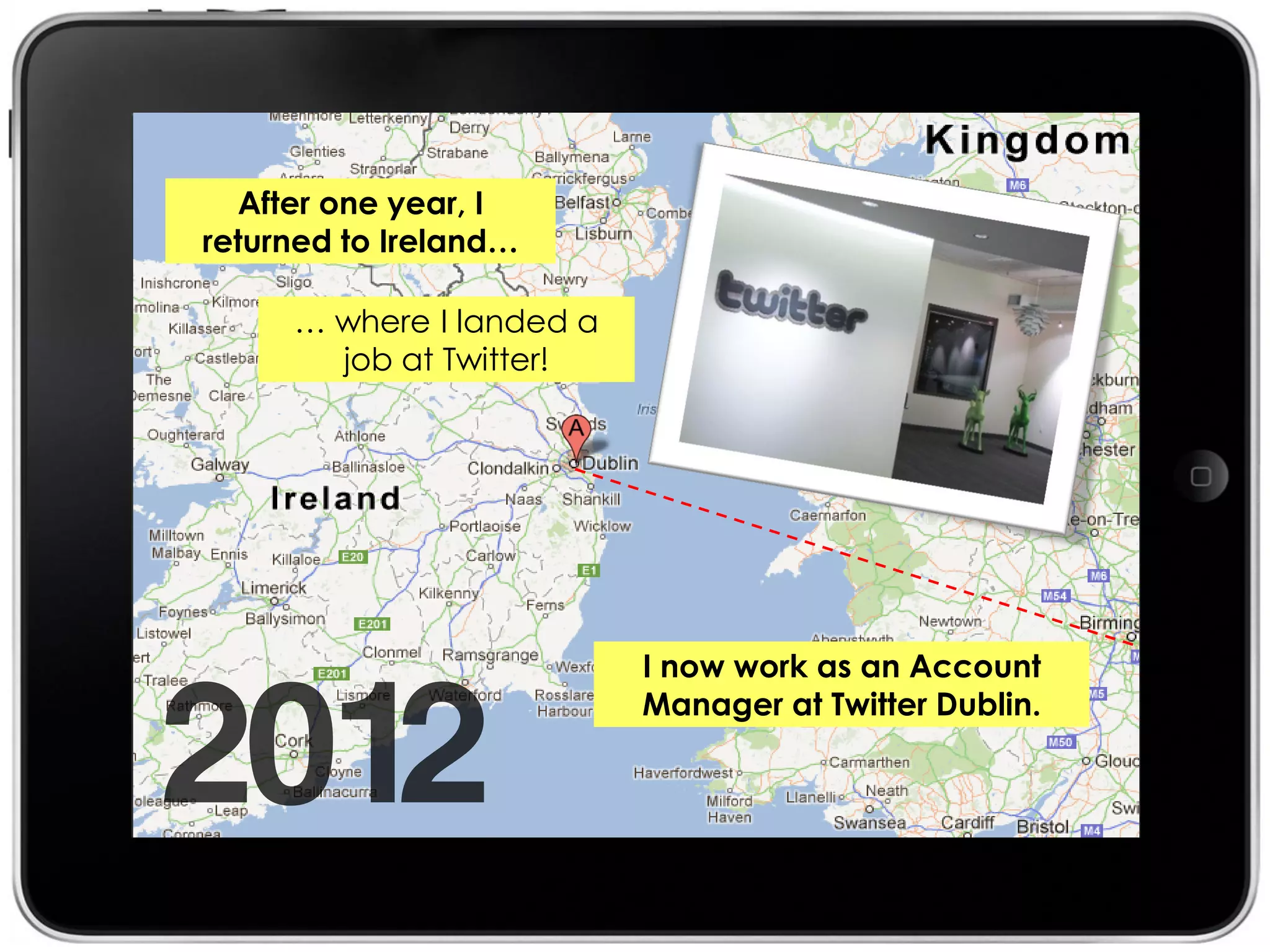 After one year, I
returned to Ireland…

     … where I landed a
       job at Twitter!




                          I now work as an Account
                          Manager at Twitter Dublin.
 